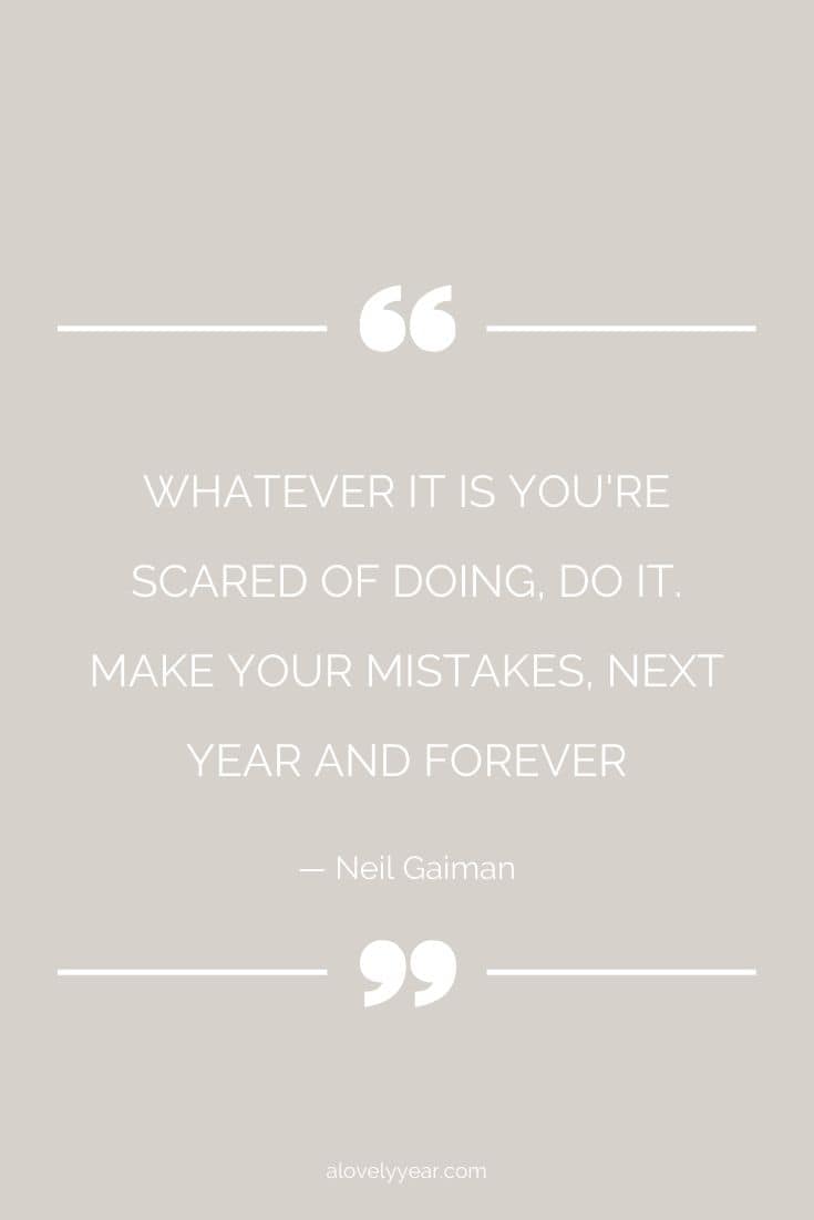 Whatever it is you're scared of doing, do it. Make your mistakes, next year and forever. --Neil Gaiman