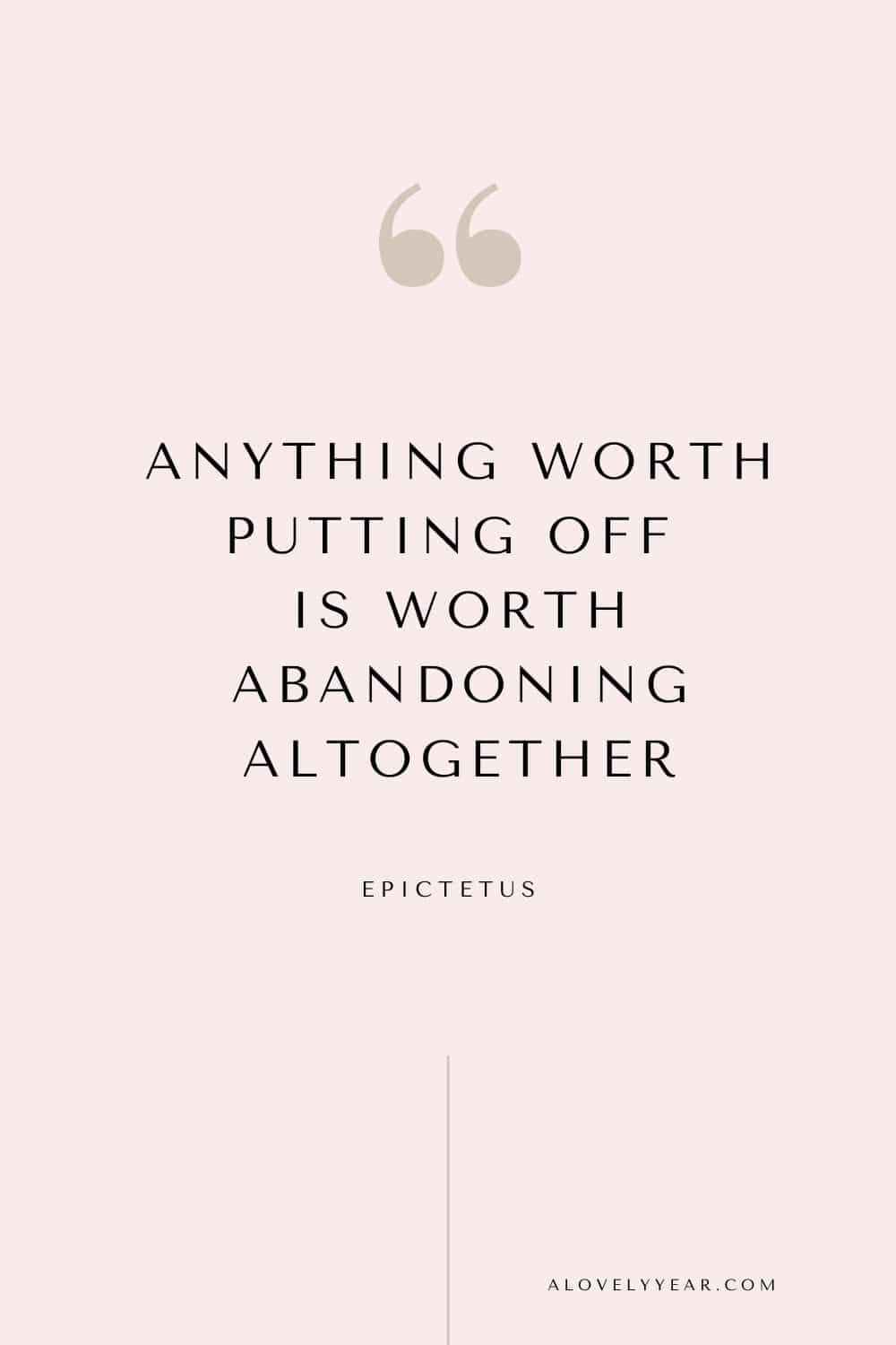 Get things done quote - Anything worth putting off is worth abandoning altogether. – Epictetus